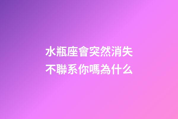 水瓶座會突然消失不聯系你嗎為什么-第1張-星座運勢-玄機派