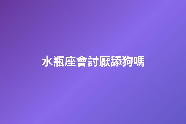 水瓶座會討厭舔狗嗎-第1張-星座運勢-玄機派