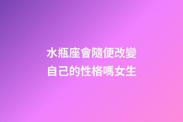 水瓶座會隨便改變自己的性格嗎女生-第1張-星座運勢-玄機派
