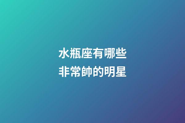 水瓶座有哪些非常帥的明星-第1張-星座運勢-玄機派