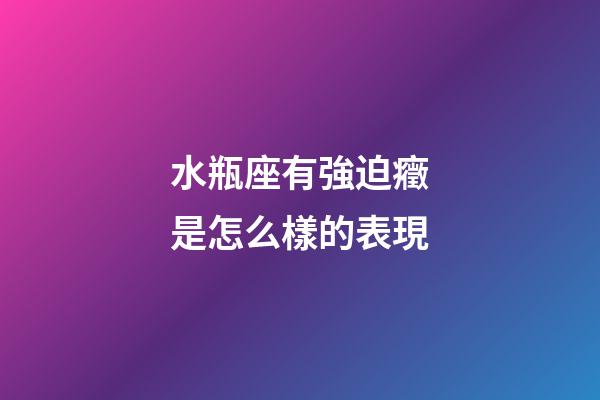 水瓶座有強迫癥是怎么樣的表現-第1張-星座運勢-玄機派