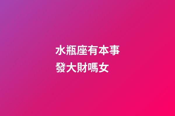 水瓶座有本事發大財嗎女-第1張-星座運勢-玄機派