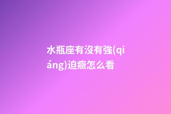 水瓶座有沒有強(qiáng)迫癥怎么看-第1張-星座運(yùn)勢(shì)-玄機(jī)派