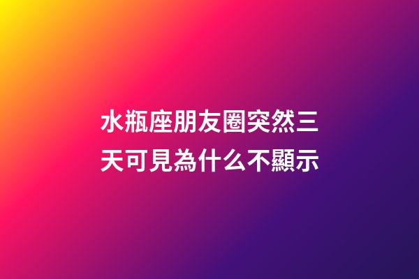水瓶座朋友圈突然三天可見為什么不顯示-第1張-星座運勢-玄機派