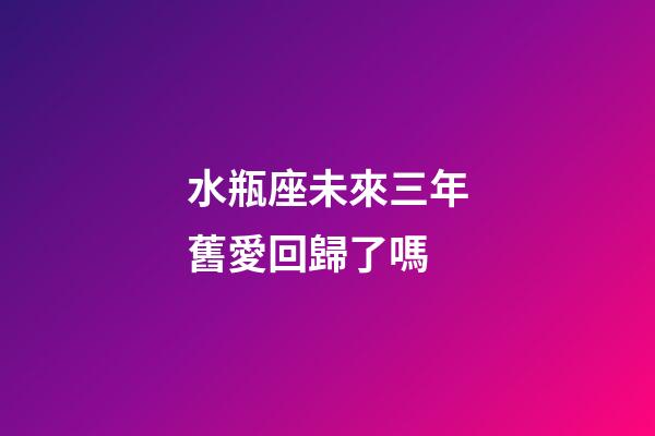 水瓶座未來三年舊愛回歸了嗎-第1張-星座運勢-玄機派