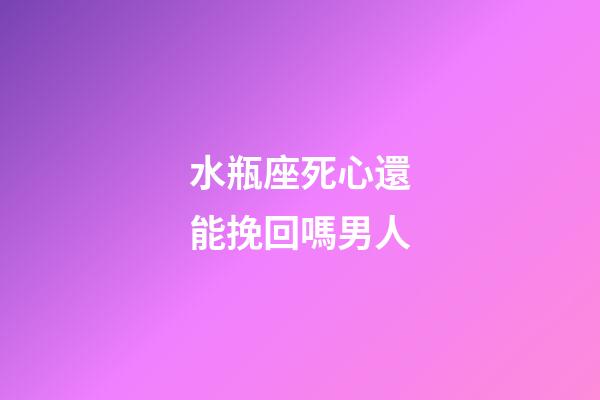 水瓶座死心還能挽回嗎男人-第1張-星座運勢-玄機派