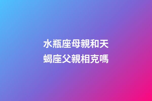 水瓶座母親和天蝎座父親相克嗎-第1張-星座運勢-玄機派