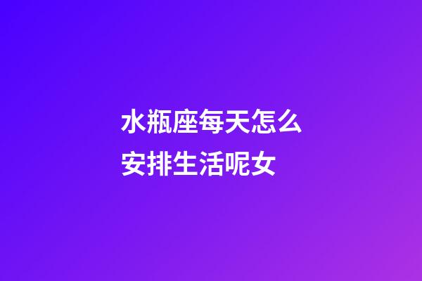 水瓶座每天怎么安排生活呢女-第1張-星座運勢-玄機派