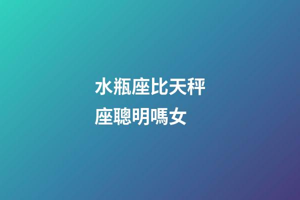 水瓶座比天秤座聰明嗎女-第1張-星座運勢-玄機派