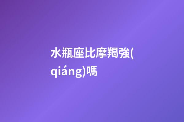 水瓶座比摩羯強(qiáng)嗎-第1張-星座運(yùn)勢-玄機(jī)派