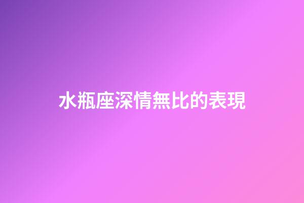 水瓶座深情無比的表現-第1張-星座運勢-玄機派