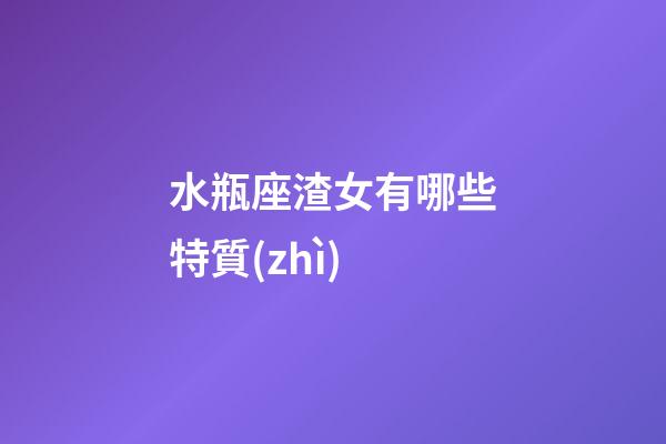 水瓶座渣女有哪些特質(zhì)-第1張-星座運(yùn)勢(shì)-玄機(jī)派