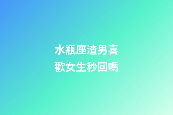 水瓶座渣男喜歡女生秒回嗎-第1張-星座運勢-玄機派