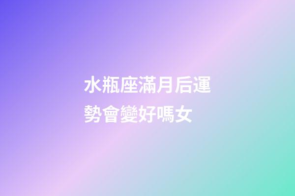 水瓶座滿月后運勢會變好嗎女-第1張-星座運勢-玄機派