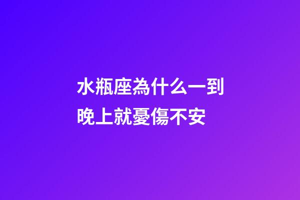 水瓶座為什么一到晚上就憂傷不安-第1張-星座運勢-玄機派