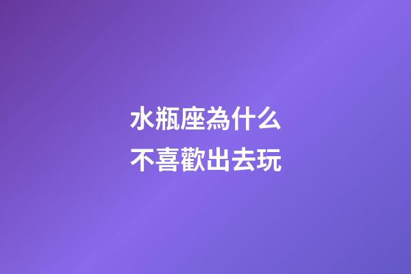 水瓶座為什么不喜歡出去玩-第1張-星座運勢-玄機派