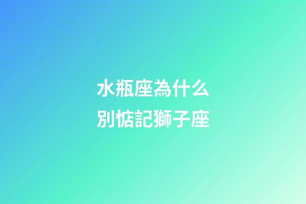 水瓶座為什么別惦記獅子座-第1張-星座運勢-玄機派