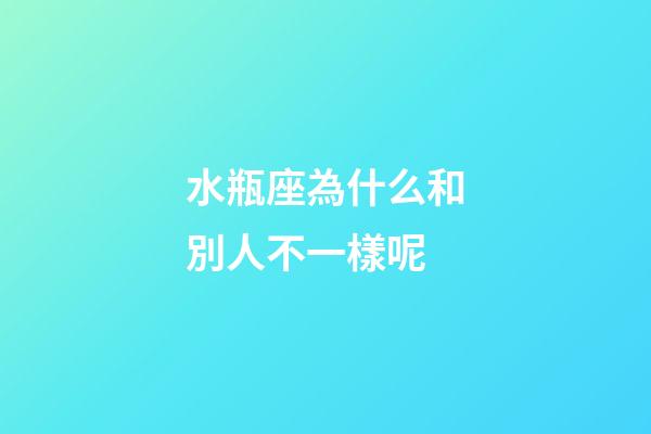 水瓶座為什么和別人不一樣呢-第1張-星座運勢-玄機派