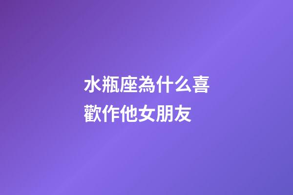 水瓶座為什么喜歡作他女朋友-第1張-星座運勢-玄機派
