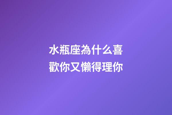 水瓶座為什么喜歡你又懶得理你-第1張-星座運勢-玄機派