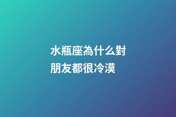 水瓶座為什么對朋友都很冷漠-第1張-星座運勢-玄機派