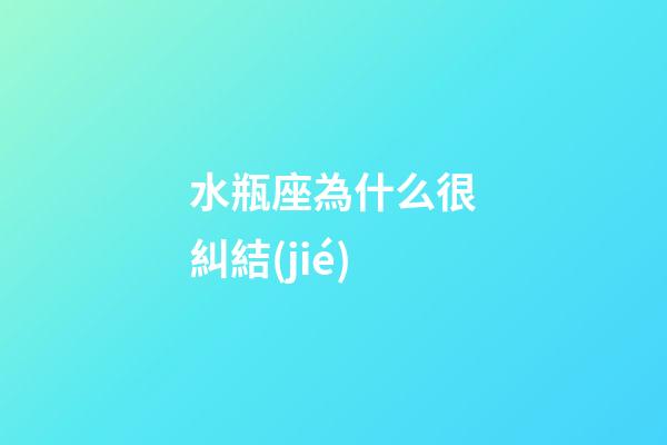 水瓶座為什么很糾結(jié)-第1張-星座運(yùn)勢(shì)-玄機(jī)派