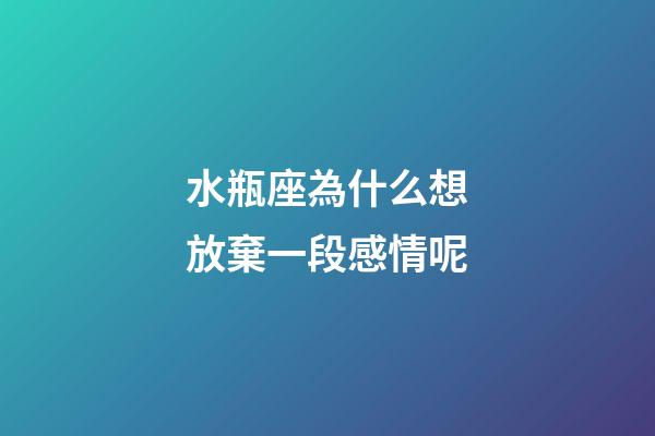 水瓶座為什么想放棄一段感情呢-第1張-星座運勢-玄機派