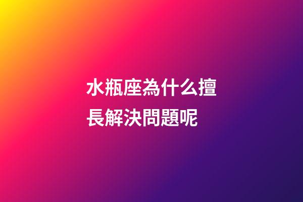 水瓶座為什么擅長解決問題呢-第1張-星座運勢-玄機派