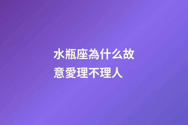 水瓶座為什么故意愛理不理人-第1張-星座運勢-玄機派