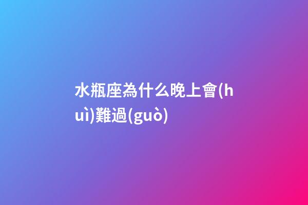 水瓶座為什么晚上會(huì)難過(guò)-第1張-星座運(yùn)勢(shì)-玄機(jī)派