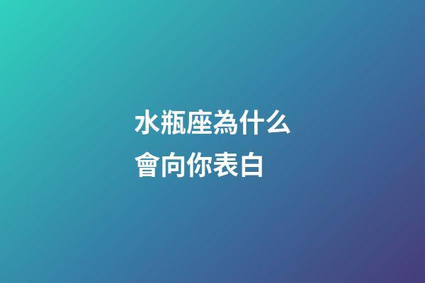 水瓶座為什么會向你表白-第1張-星座運(yùn)勢-玄機(jī)派