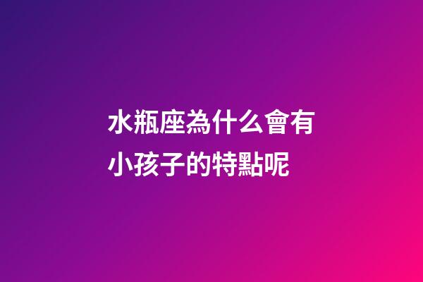 水瓶座為什么會有小孩子的特點呢-第1張-星座運勢-玄機派
