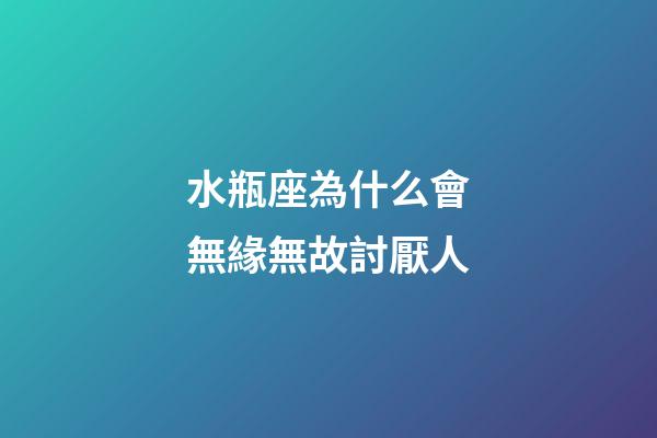水瓶座為什么會無緣無故討厭人-第1張-星座運勢-玄機派