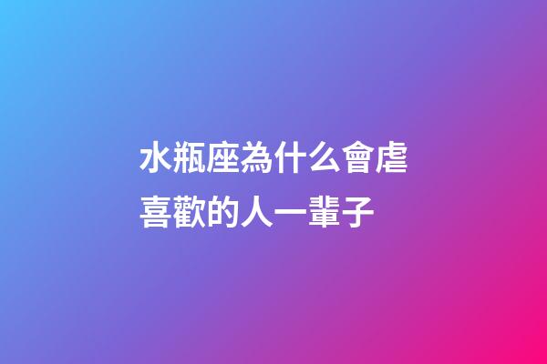 水瓶座為什么會虐喜歡的人一輩子-第1張-星座運勢-玄機派