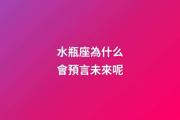 水瓶座為什么會預言未來呢-第1張-星座運勢-玄機派