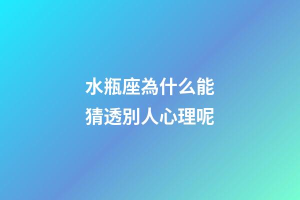 水瓶座為什么能猜透別人心理呢-第1張-星座運(yùn)勢(shì)-玄機(jī)派