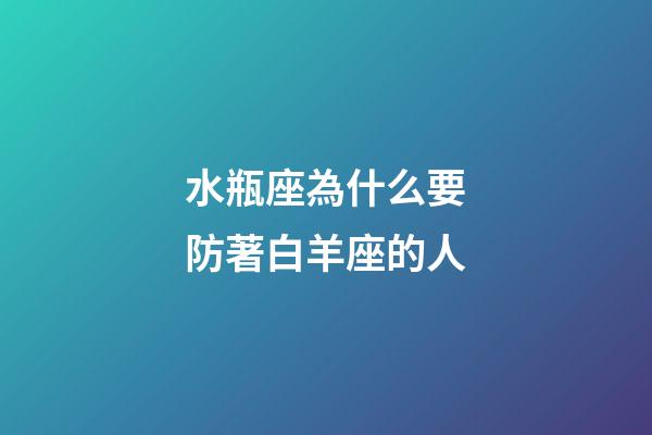 水瓶座為什么要防著白羊座的人-第1張-星座運勢-玄機派