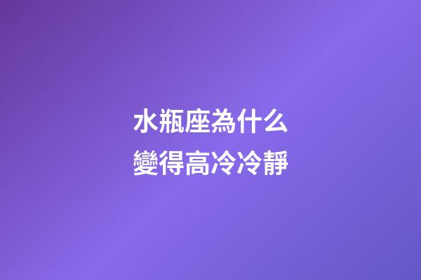 水瓶座為什么變得高冷冷靜-第1張-星座運勢-玄機派