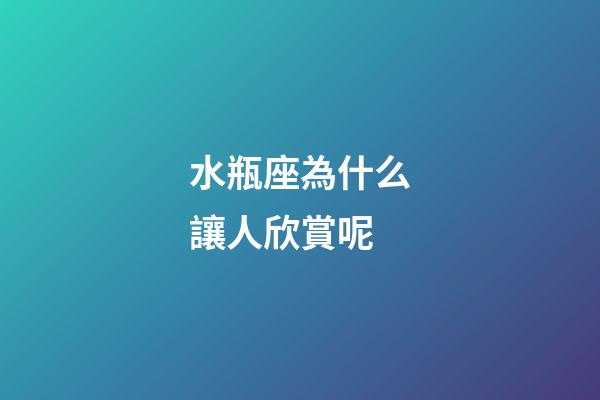 水瓶座為什么讓人欣賞呢-第1張-星座運勢-玄機派
