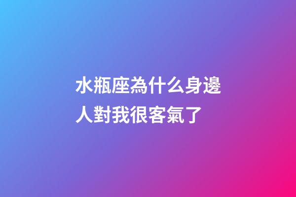 水瓶座為什么身邊人對我很客氣了-第1張-星座運勢-玄機派