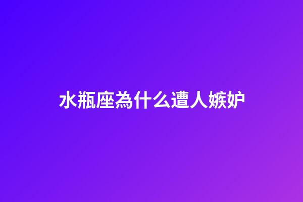 水瓶座為什么遭人嫉妒-第1張-星座運勢-玄機派
