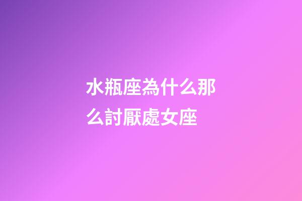 水瓶座為什么那么討厭處女座-第1張-星座運勢-玄機派