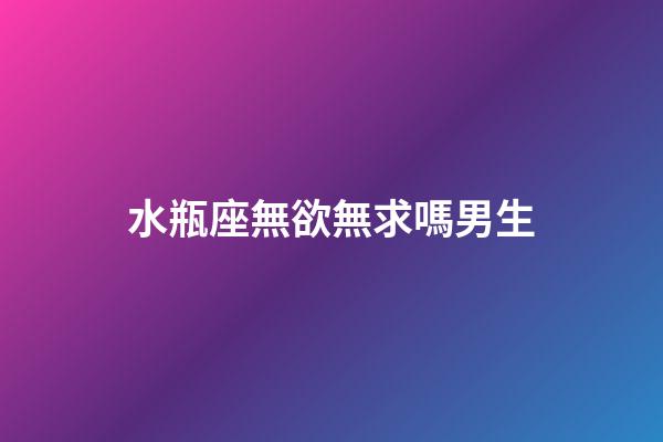 水瓶座無欲無求嗎男生-第1張-星座運勢-玄機派