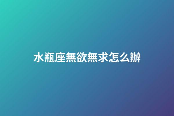 水瓶座無欲無求怎么辦-第1張-星座運勢-玄機派