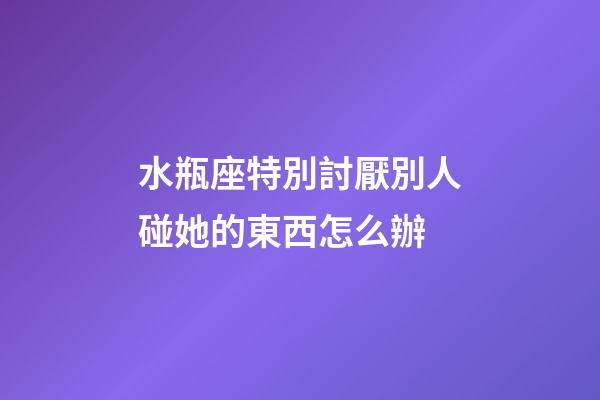 水瓶座特別討厭別人碰她的東西怎么辦-第1張-星座運(yùn)勢-玄機(jī)派