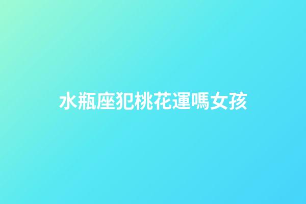 水瓶座犯桃花運嗎女孩-第1張-星座運勢-玄機派