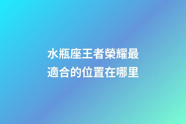 水瓶座王者榮耀最適合的位置在哪里-第1張-星座運勢-玄機派