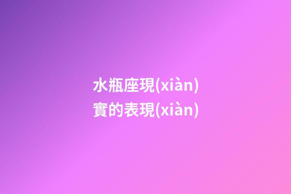水瓶座現(xiàn)實的表現(xiàn)-第1張-星座運勢-玄機派