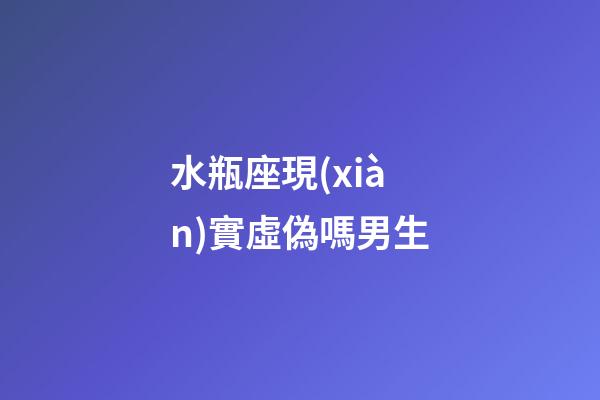 水瓶座現(xiàn)實虛偽嗎男生-第1張-星座運勢-玄機派