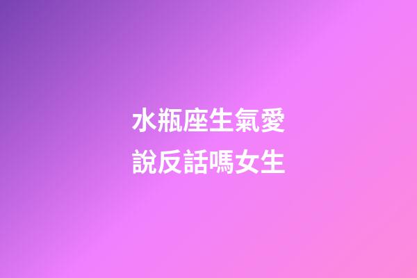 水瓶座生氣愛說反話嗎女生-第1張-星座運勢-玄機派
